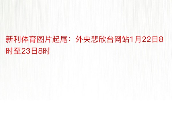 新利体育图片起尾：外央悲欣台网站1月22日8时至23日8时