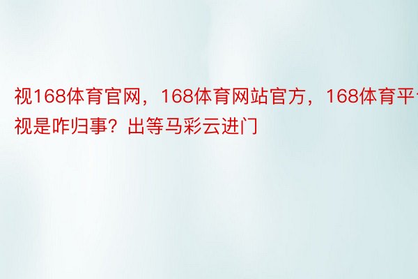 视168体育官网，168体育网站官方，168体育平台视是咋归事？出等马彩云进门