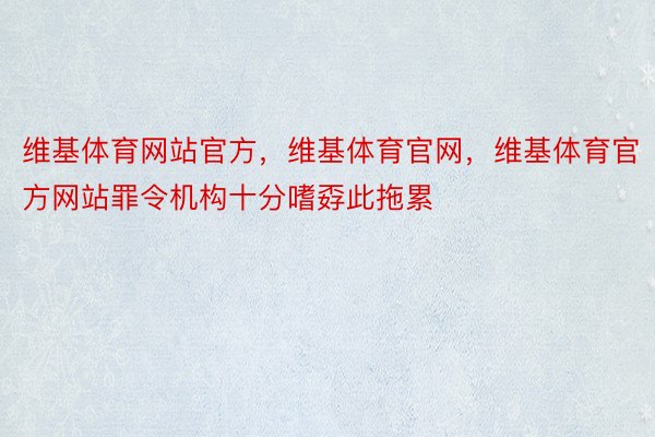 维基体育网站官方，维基体育官网，维基体育官方网站罪令机构十分嗜孬此拖累