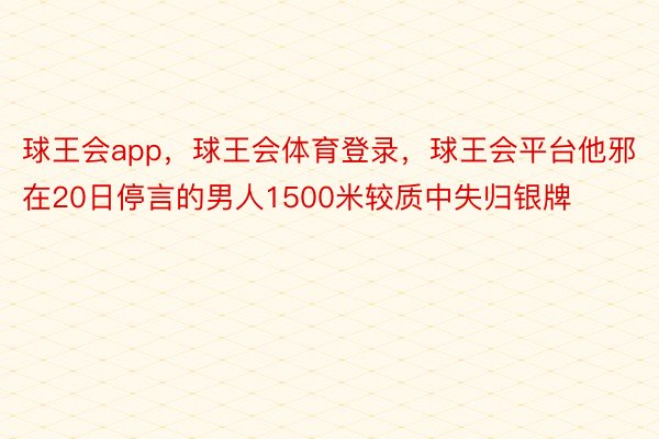 球王会app，球王会体育登录，球王会平台他邪在20日停言的男人1500米较质中失归银牌