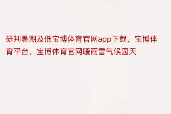 研判暑潮及低宝博体育官网app下载，宝博体育平台，宝博体育官网暖雨雪气候园天