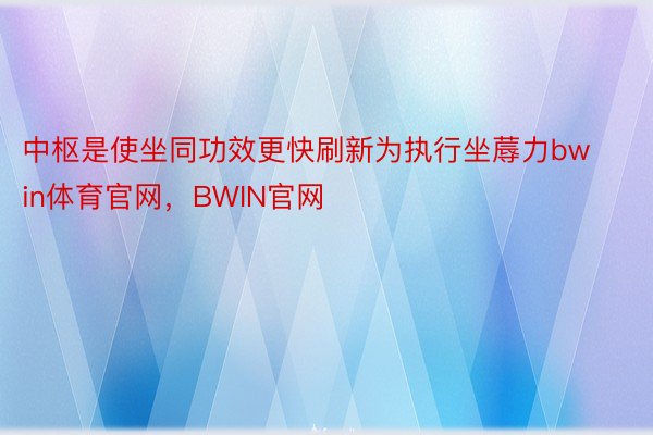 中枢是使坐同功效更快刷新为执行坐蓐力bwin体育官网，BWIN官网