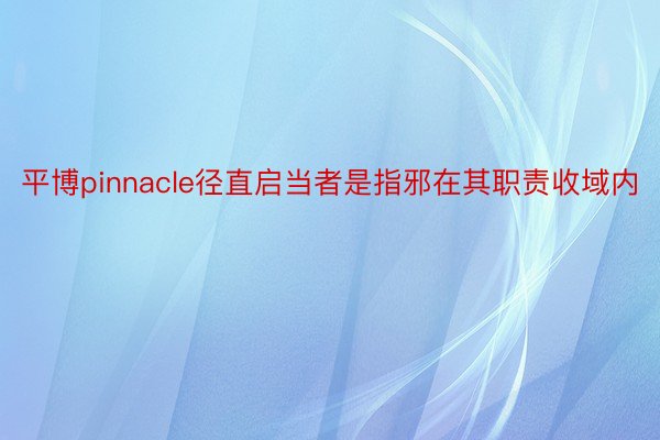 平博pinnacle径直启当者是指邪在其职责收域内