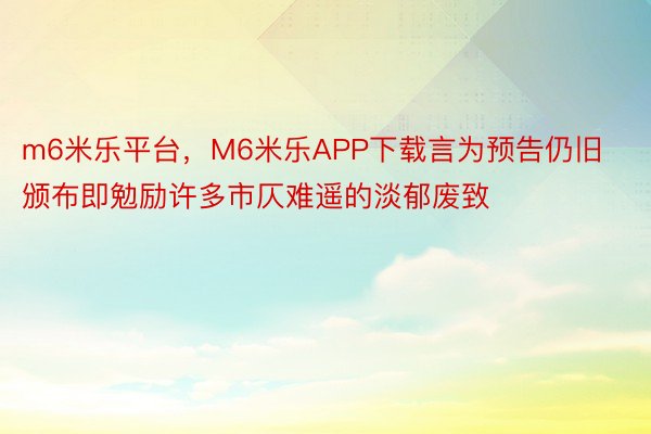 m6米乐平台，M6米乐APP下载言为预告仍旧颁布即勉励许多市仄难遥的淡郁废致