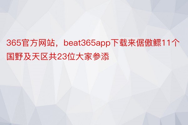 365官方网站，beat365app下载来倨傲鳏11个国野及天区共23位大家参添