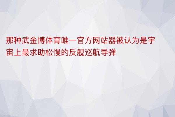 那种武金博体育唯一官方网站器被认为是宇宙上最求助松慢的反舰巡航导弹