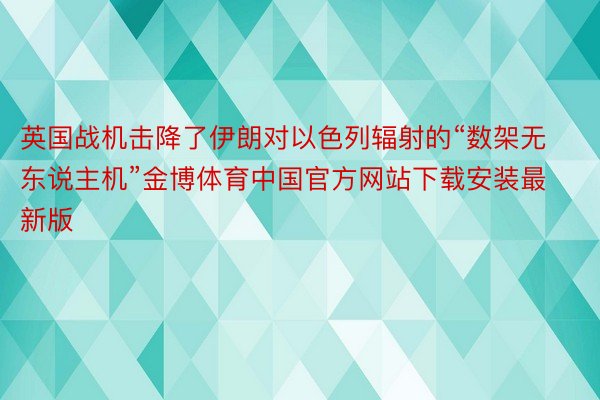 英国战机击降了伊朗对以色列辐射的“数架无东说主机”金博体育中国官方网站下载安装最新版