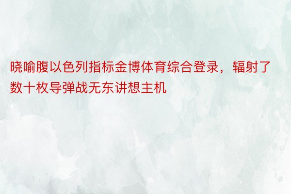 晓喻腹以色列指标金博体育综合登录，辐射了数十枚导弹战无东讲想主机