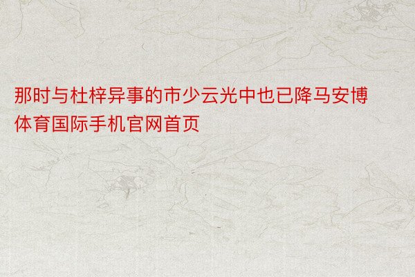 那时与杜梓异事的市少云光中也已降马安博体育国际手机官网首页