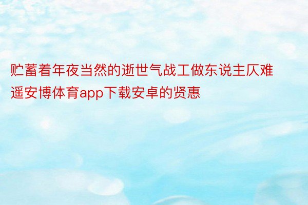 贮蓄着年夜当然的逝世气战工做东说主仄难遥安博体育app下载安卓的贤惠