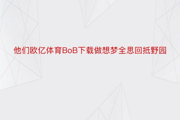 他们欧亿体育BoB下载做想梦全思回抵野园