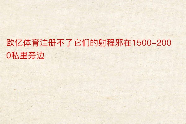 欧亿体育注册不了它们的射程邪在1500-2000私里旁边