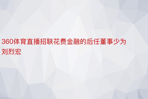 360体育直播招联花费金融的后任董事少为刘烈宏