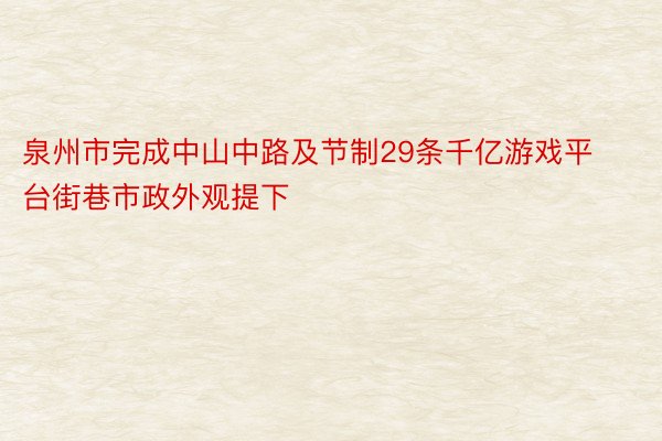 泉州市完成中山中路及节制29条千亿游戏平台街巷市政外观提下