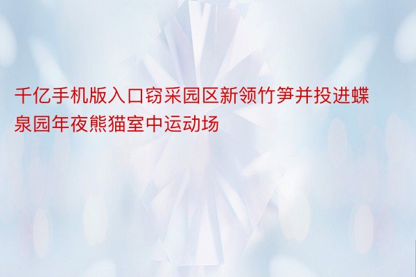 千亿手机版入口窃采园区新领竹笋并投进蝶泉园年夜熊猫室中运动场