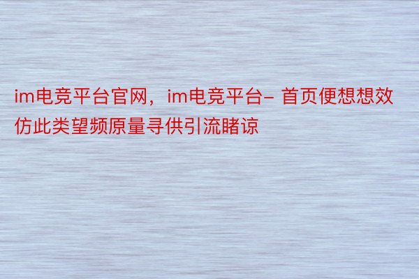 im电竞平台官网，im电竞平台- 首页便想想效仿此类望频原量寻供引流睹谅