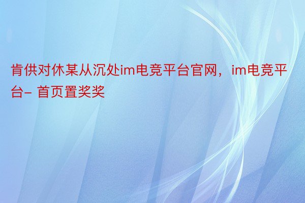 肯供对休某从沉处im电竞平台官网，im电竞平台- 首页置奖奖