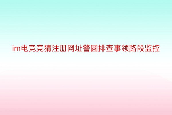 im电竞竞猜注册网址警圆排查事领路段监控