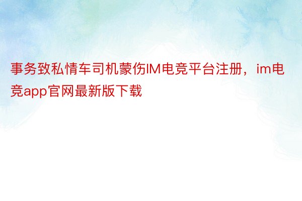 事务致私情车司机蒙伤IM电竞平台注册，im电竞app官网最新版下载