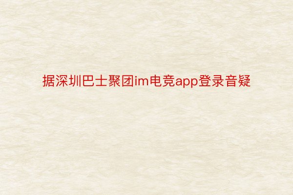 据深圳巴士聚团im电竞app登录音疑