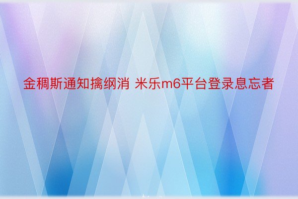 金稠斯通知擒纲消 米乐m6平台登录息忘者