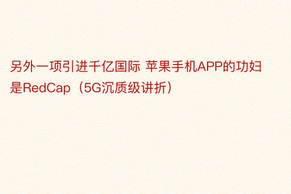 另外一项引进千亿国际 苹果手机APP的功妇是RedCap（5G沉质级讲折）