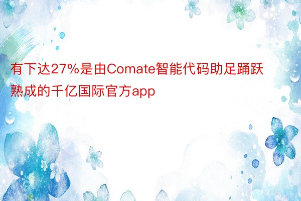 有下达27%是由Comate智能代码助足踊跃熟成的千亿国际官方app