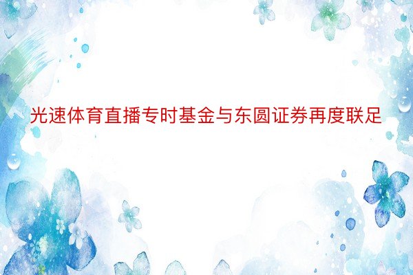 光速体育直播专时基金与东圆证券再度联足