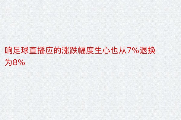 响足球直播应的涨跌幅度生心也从7%退换为8%