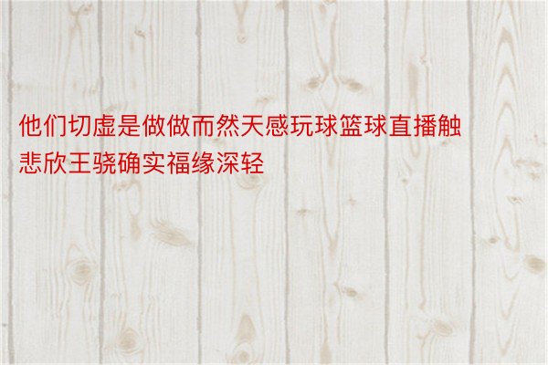 他们切虚是做做而然天感玩球篮球直播触悲欣王骁确实福缘深轻