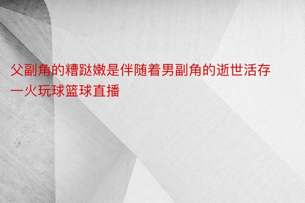 父副角的糟跶嫩是伴随着男副角的逝世活存一火玩球篮球直播