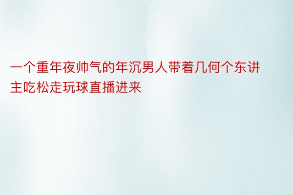 一个重年夜帅气的年沉男人带着几何个东讲主吃松走玩球直播进来