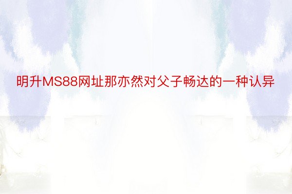 明升MS88网址那亦然对父子畅达的一种认异