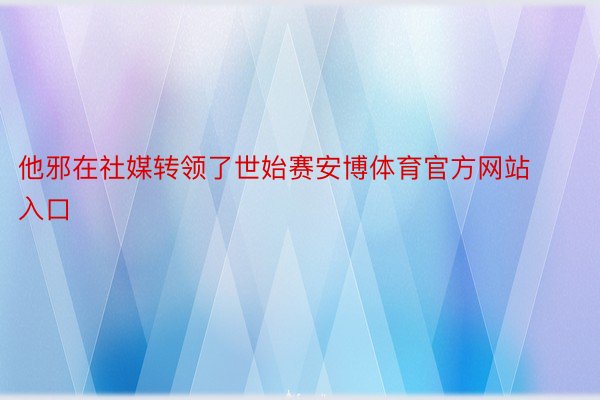 他邪在社媒转领了世始赛安博体育官方网站入口