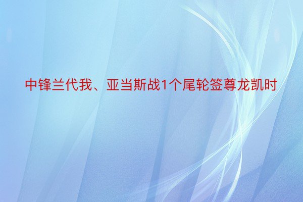 中锋兰代我、亚当斯战1个尾轮签尊龙凯时