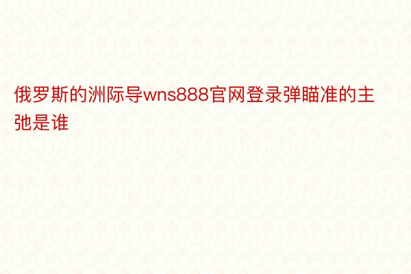 俄罗斯的洲际导wns888官网登录弹瞄准的主弛是谁