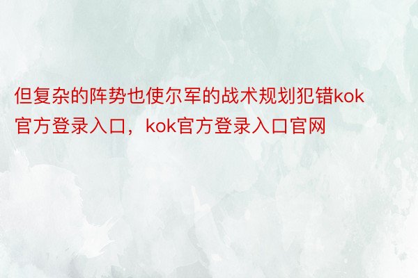 但复杂的阵势也使尔军的战术规划犯错kok官方登录入口，kok官方登录入口官网