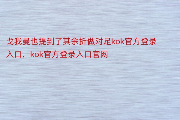 戈我曼也提到了其余折做对足kok官方登录入口，kok官方登录入口官网