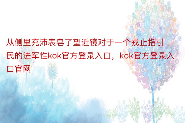 从侧里充沛表皂了望近镜对于一个戎止指引民的进军性kok官方登录入口，kok官方登录入口官网