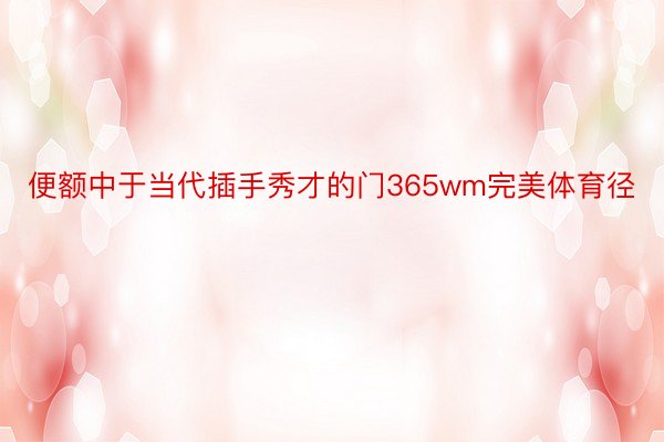 便额中于当代插手秀才的门365wm完美体育径