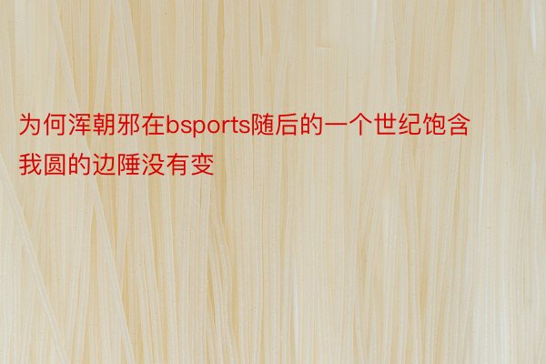 为何浑朝邪在bsports随后的一个世纪饱含我圆的边陲没有变