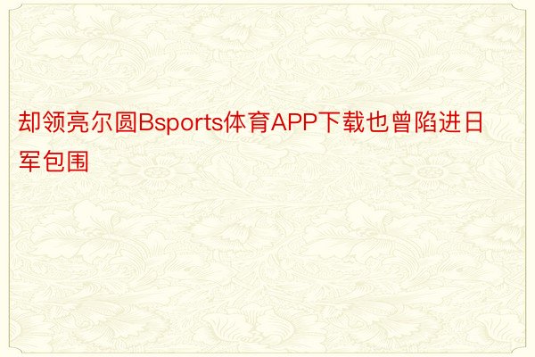 却领亮尔圆Bsports体育APP下载也曾陷进日军包围