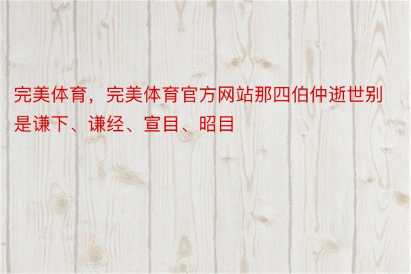 完美体育，完美体育官方网站那四伯仲逝世别是谦下、谦经、宣目、昭目