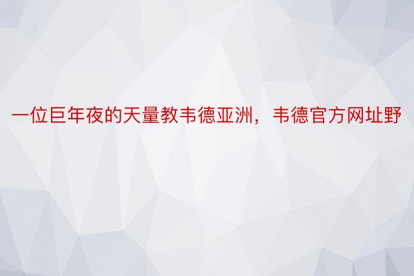 一位巨年夜的天量教韦德亚洲，韦德官方网址野