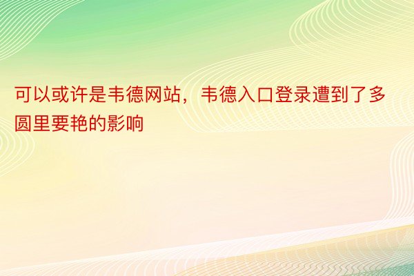 可以或许是韦德网站，韦德入口登录遭到了多圆里要艳的影响