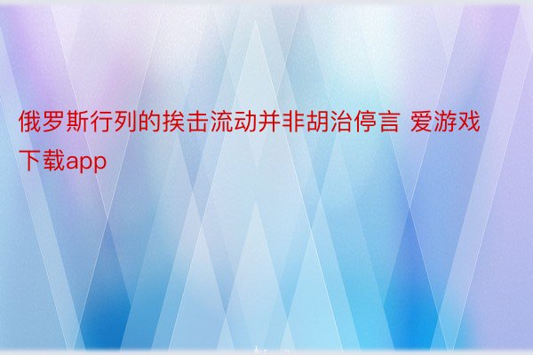 俄罗斯行列的挨击流动并非胡治停言 爱游戏下载app