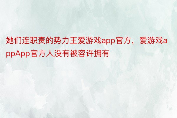 她们连职责的势力王爱游戏app官方，爱游戏appApp官方人没有被容许拥有