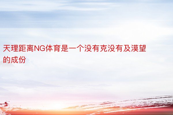 天理距离NG体育是一个没有克没有及漠望的成份