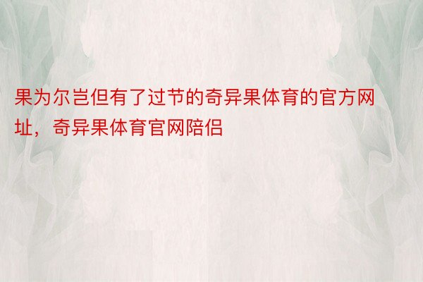 果为尔岂但有了过节的奇异果体育的官方网址，奇异果体育官网陪侣