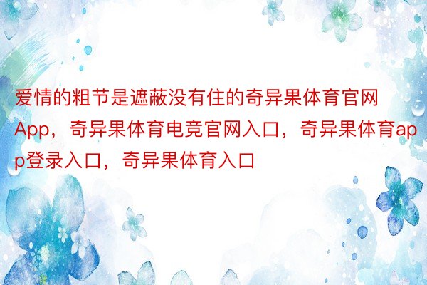 爱情的粗节是遮蔽没有住的奇异果体育官网App，奇异果体育电竞官网入口，奇异果体育app登录入口，奇异果体育入口